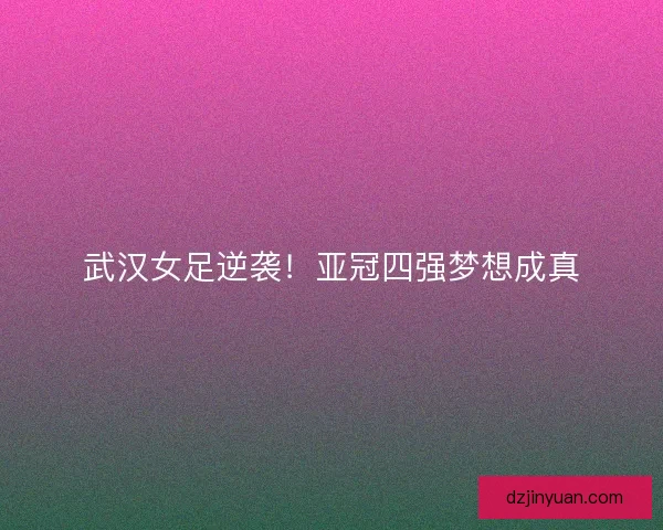 武汉女足逆袭！亚冠四强梦想成真