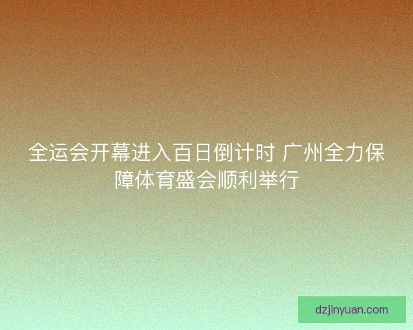 全运会开幕进入百日倒计时 广州全力保障体育盛会顺利举行
