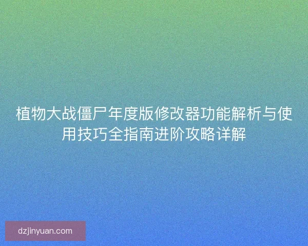 植物大战僵尸年度版修改器功能解析与使用技巧全指南进阶攻略详解