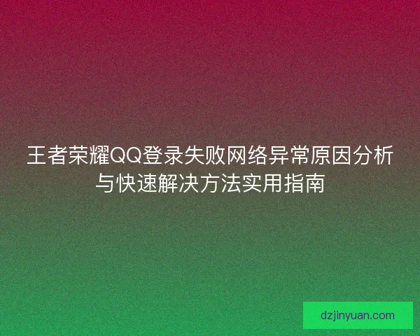 王者荣耀QQ登录失败网络异常原因分析与快速解决方法实用指南