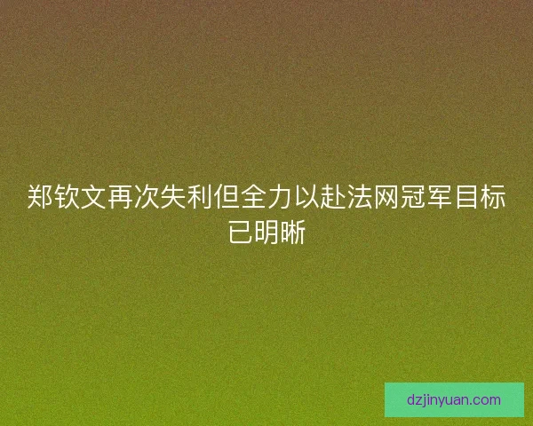郑钦文再次失利但全力以赴法网冠军目标已明晰
