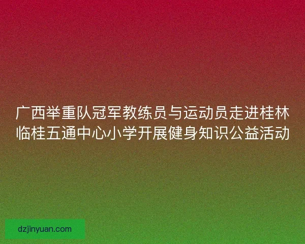 广西举重队冠军教练员与运动员走进桂林临桂五通中心小学开展健身知识公益活动