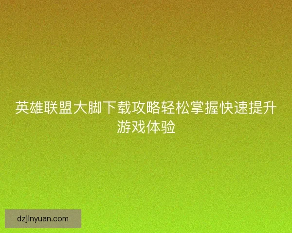 英雄联盟大脚下载攻略轻松掌握快速提升游戏体验