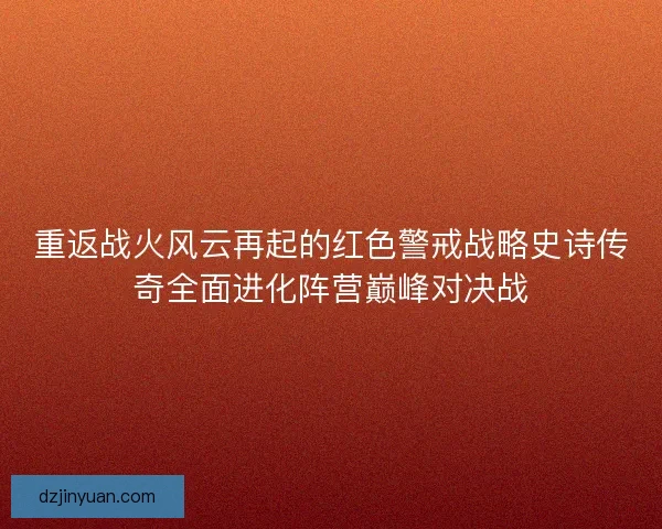 重返战火风云再起的红色警戒战略史诗传奇全面进化阵营巅峰对决战