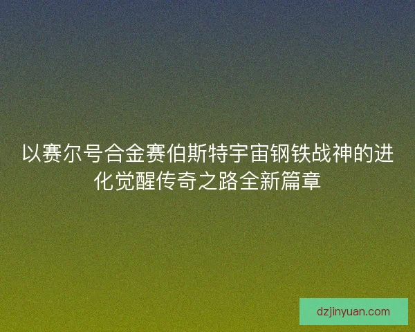 以赛尔号合金赛伯斯特宇宙钢铁战神的进化觉醒传奇之路全新篇章