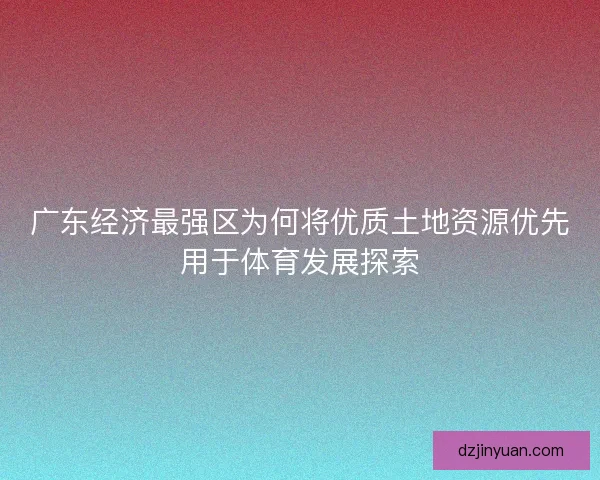 广东经济最强区为何将优质土地资源优先用于体育发展探索