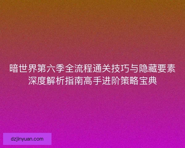 暗世界第六季全流程通关技巧与隐藏要素深度解析指南高手进阶策略宝典