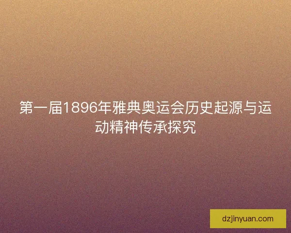 第一届1896年雅典奥运会历史起源与运动精神传承探究
