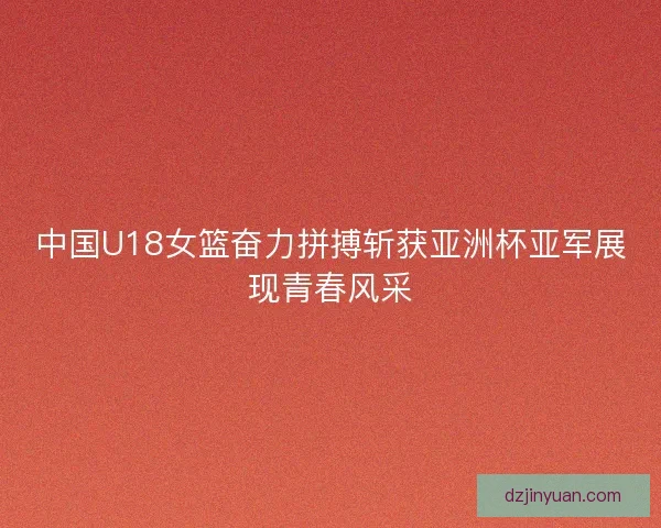 中国U18女篮奋力拼搏斩获亚洲杯亚军展现青春风采 中国U18女篮奋力拼搏斩获亚洲杯亚军展现青春风采
