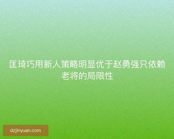 匡琦巧用新人策略明显优于赵勇强只依赖老将的局限性 匡琦巧用新人策略明显优于赵勇强只依赖老将的局限性