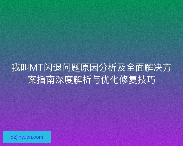 我叫MT闪退问题原因分析及全面解决方案指南深度解析与优化修复技巧