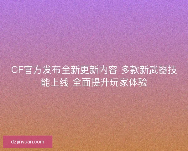 CF官方发布全新更新内容 多款新武器技能上线 全面提升玩家体验