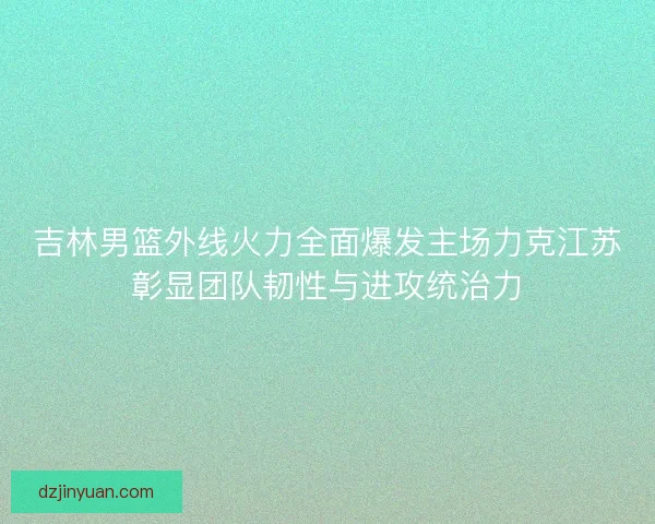 吉林男篮外线火力全面爆发主场力克江苏彰显团队韧性与进攻统治力
