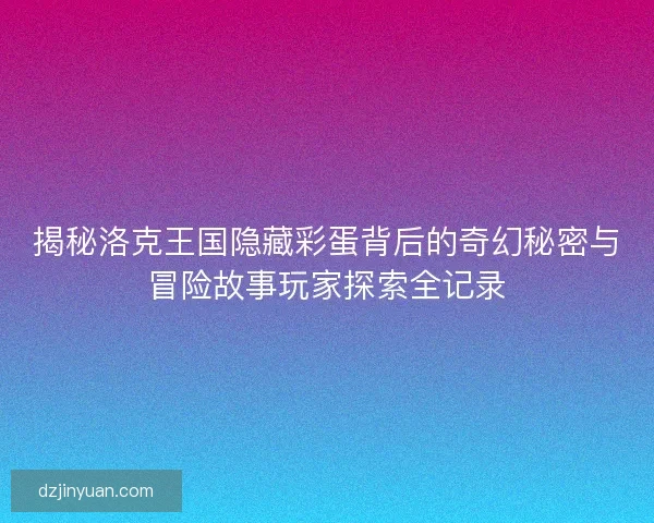 揭秘洛克王国隐藏彩蛋背后的奇幻秘密与冒险故事玩家探索全记录 揭秘洛克王国隐藏彩蛋背后的奇幻秘密与冒险故事玩家探索全记录