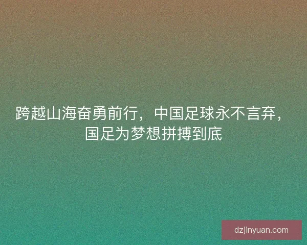 跨越山海奋勇前行,中国足球永不言弃,国足为梦想拼搏到底 跨越山海奋勇前行,中国足球永不言弃,国足为梦想拼搏到底