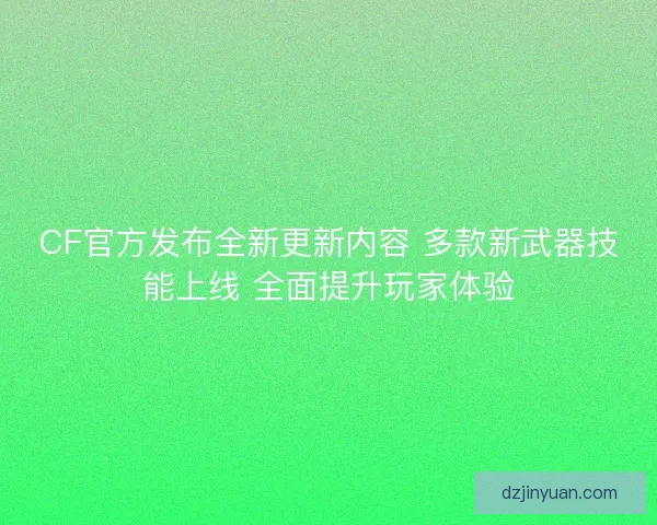 CF官方发布全新更新内容 多款新武器技能上线 全面提升玩家体验 CF官方发布全新更新内容 多款新武器技能上线 全面提升玩家体验