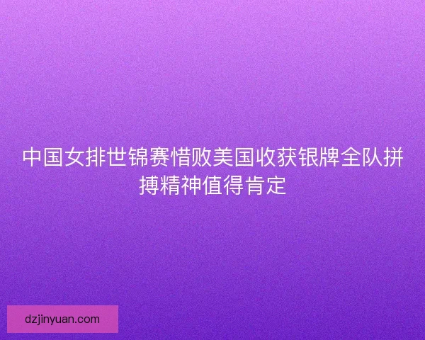 中国女排世锦赛惜败美国收获银牌全队拼搏精神值得肯定