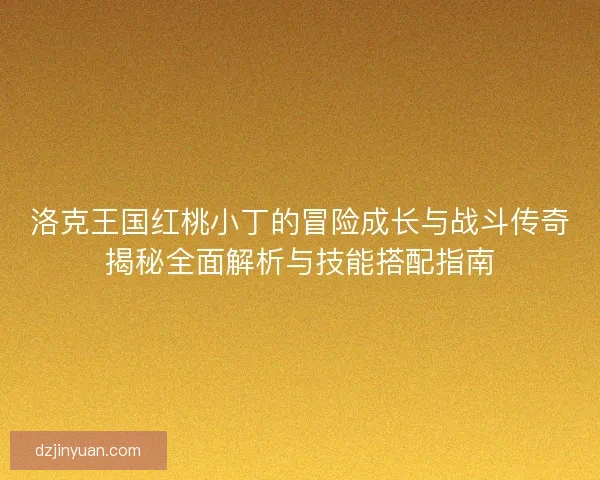 洛克王国红桃小丁的冒险成长与战斗传奇揭秘全面解析与技能搭配指南 洛克王国红桃小丁的冒险成长与战斗传奇揭秘全面解析与技能搭配指南