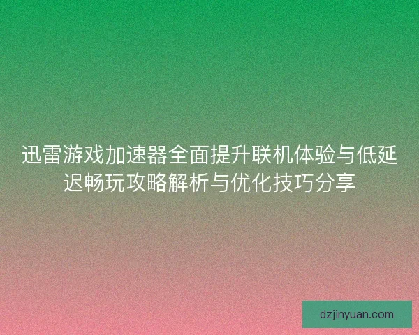 迅雷游戏加速器全面提升联机体验与低延迟畅玩攻略解析与优化技巧分享
