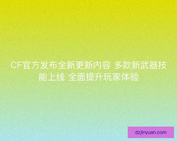 CF官方发布全新更新内容 多款新武器技能上线 全面提升玩家体验
