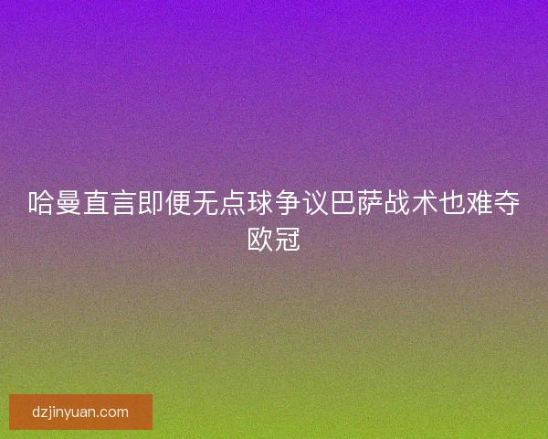 哈曼直言即便无点球争议巴萨战术也难夺欧冠