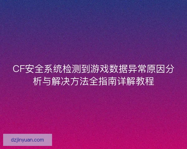 CF安全系统检测到游戏数据异常原因分析与解决方法全指南详解教程