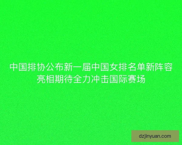 中国排协公布新一届中国女排名单新阵容亮相期待全力冲击国际赛场