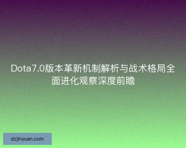 Dota7.0版本革新机制解析与战术格局全面进化观察深度前瞻 Dota7.0版本革新机制解析与战术格局全面进化观察深度前瞻